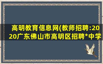 高明教育信息网(教师招聘：2020广东佛山市高明区招聘编制中学教师28人公告 )